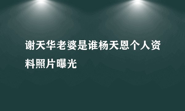 谢天华老婆是谁杨天恩个人资料照片曝光