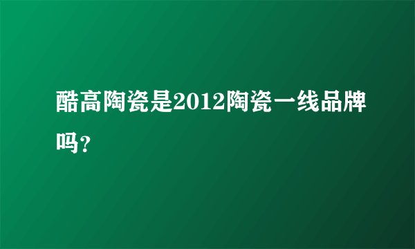 酷高陶瓷是2012陶瓷一线品牌吗？