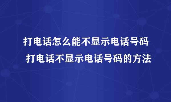 打电话怎么能不显示电话号码 打电话不显示电话号码的方法