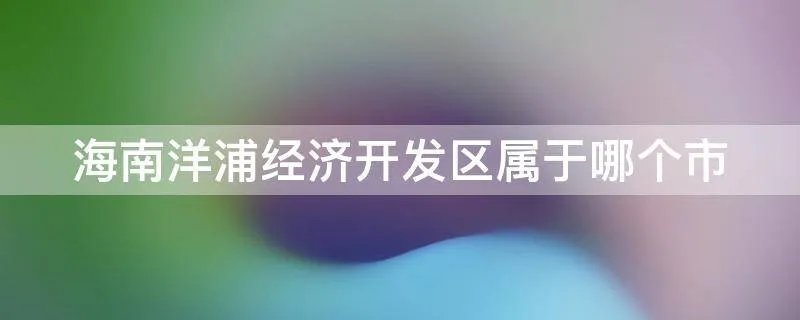 海南洋浦经济开发区属于哪个市