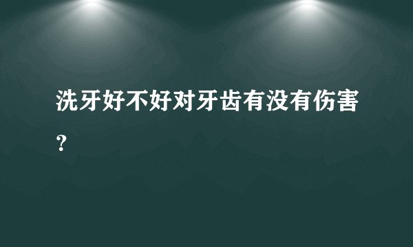 洗牙好不好对牙齿有没有伤害？