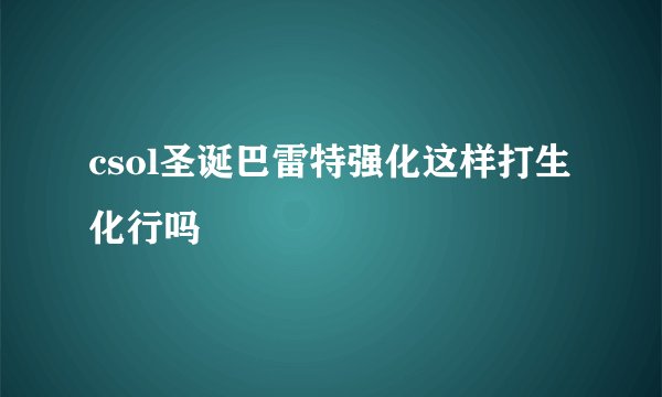 csol圣诞巴雷特强化这样打生化行吗