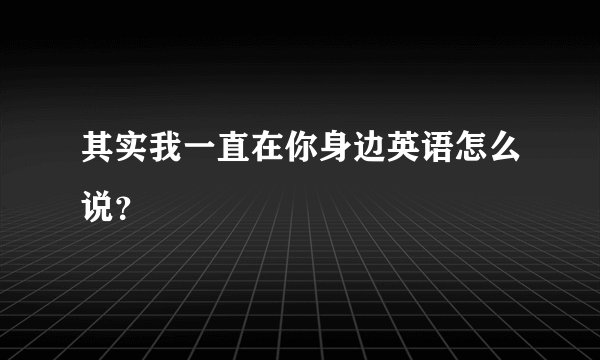 其实我一直在你身边英语怎么说？