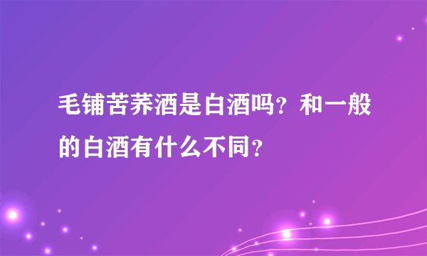 毛铺苦荞酒是白酒吗？和一般的白酒有什么不同？