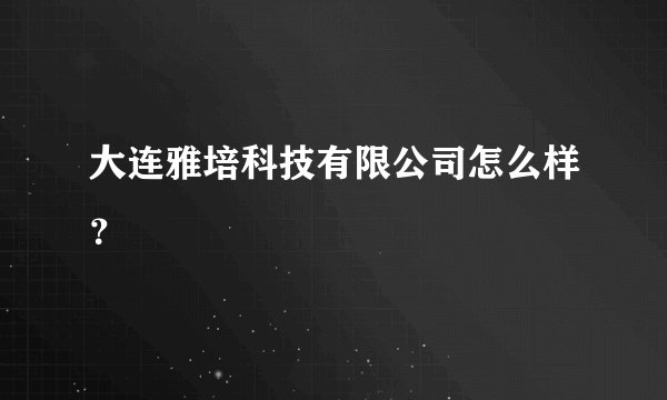 大连雅培科技有限公司怎么样？