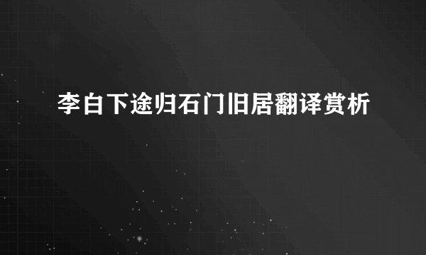 李白下途归石门旧居翻译赏析