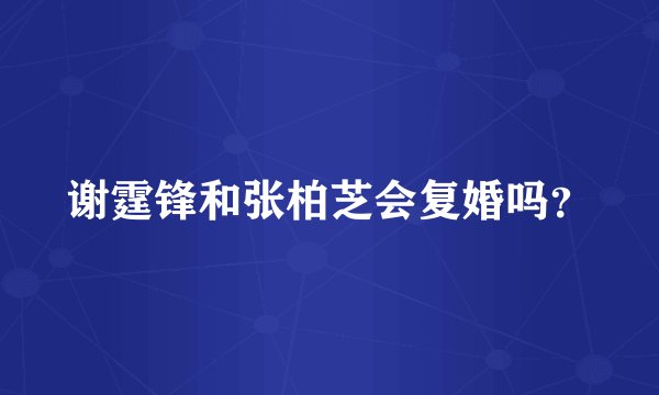 谢霆锋和张柏芝会复婚吗？