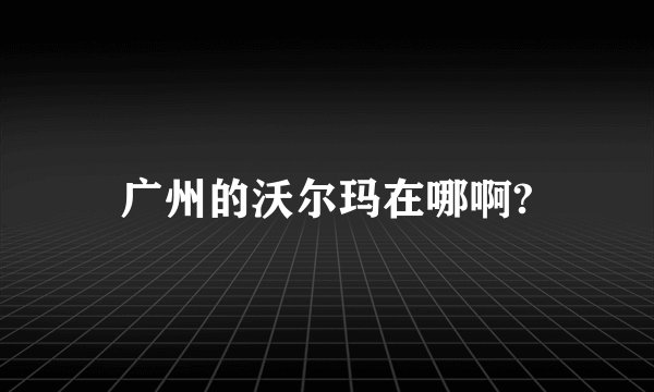 广州的沃尔玛在哪啊?