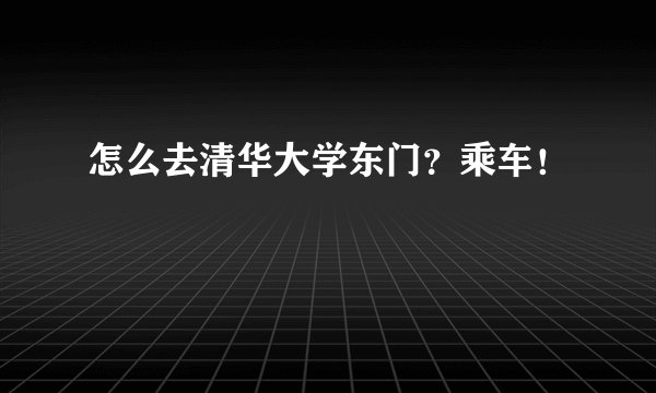 怎么去清华大学东门？乘车！