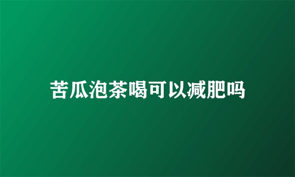 苦瓜泡茶喝可以减肥吗