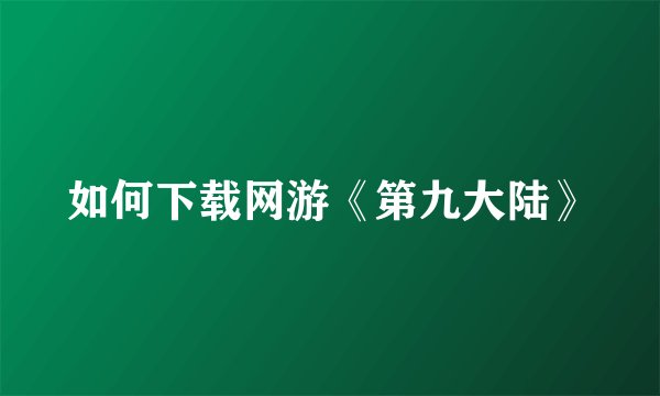 如何下载网游《第九大陆》