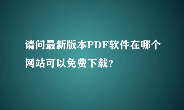 请问最新版本PDF软件在哪个网站可以免费下载？
