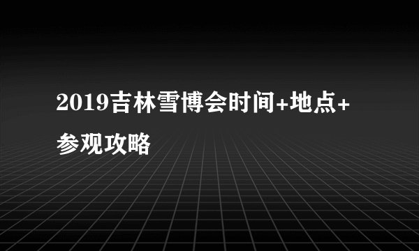 2019吉林雪博会时间+地点+参观攻略