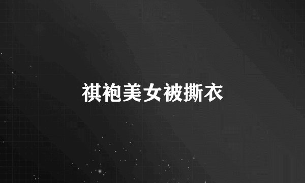 祺袍美女被撕衣