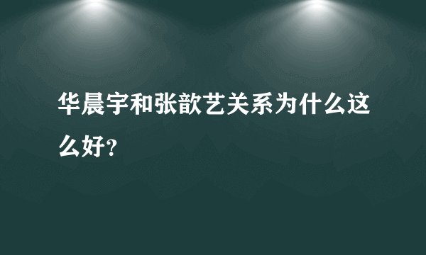 华晨宇和张歆艺关系为什么这么好？