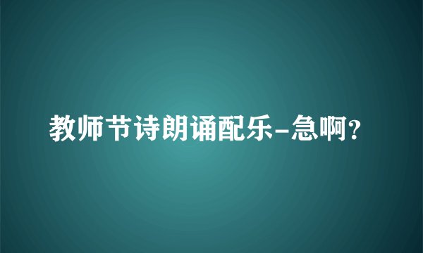 教师节诗朗诵配乐-急啊?
