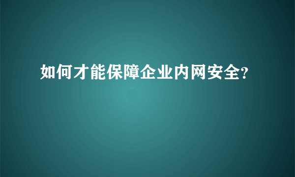 如何才能保障企业内网安全？