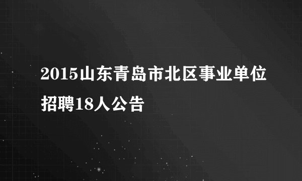 2015山东青岛市北区事业单位招聘18人公告