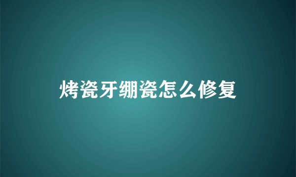 烤瓷牙绷瓷怎么修复