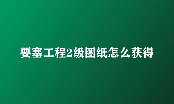 要塞工程2级图纸怎么获得