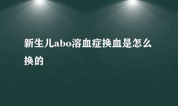 新生儿abo溶血症换血是怎么换的