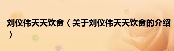 刘仪伟天天饮食（关于刘仪伟天天饮食的介绍）