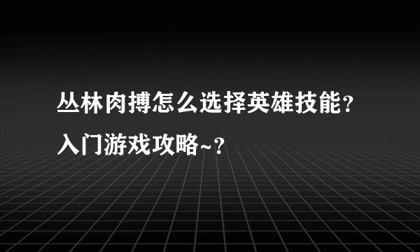丛林肉搏怎么选择英雄技能？入门游戏攻略~？