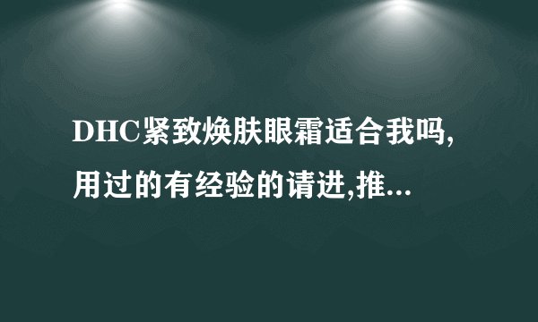 DHC紧致焕肤眼霜适合我吗,用过的有经验的请进,推销的不要