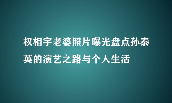 权相宇老婆照片曝光盘点孙泰英的演艺之路与个人生活