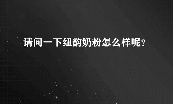 请问一下纽韵奶粉怎么样呢？