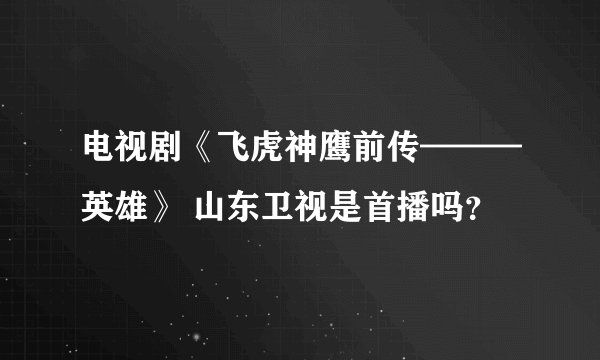 电视剧《飞虎神鹰前传———英雄》 山东卫视是首播吗？