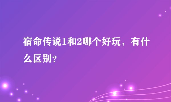 宿命传说1和2哪个好玩，有什么区别？