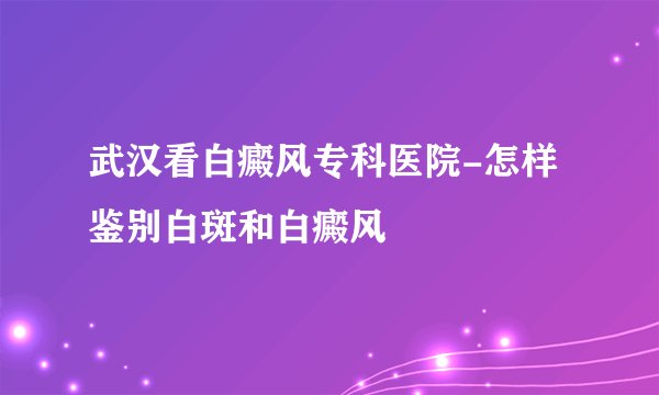 武汉看白癜风专科医院-怎样鉴别白斑和白癜风