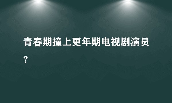 青春期撞上更年期电视剧演员？