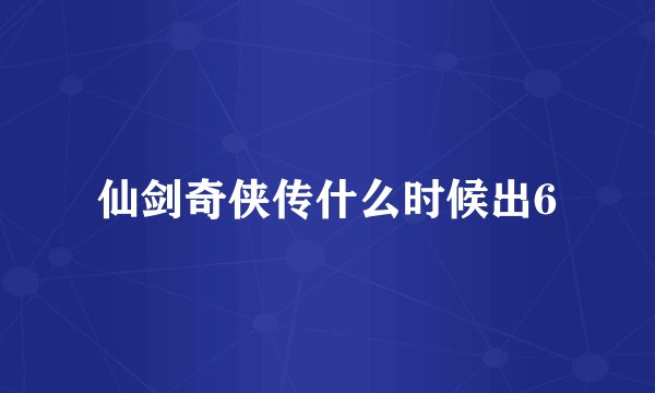 仙剑奇侠传什么时候出6