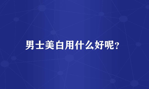 男士美白用什么好呢？