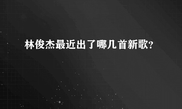 林俊杰最近出了哪几首新歌？