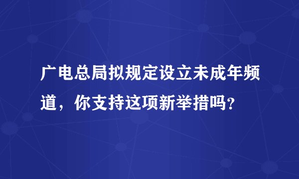 广电总局拟规定设立未成年频道，你支持这项新举措吗？