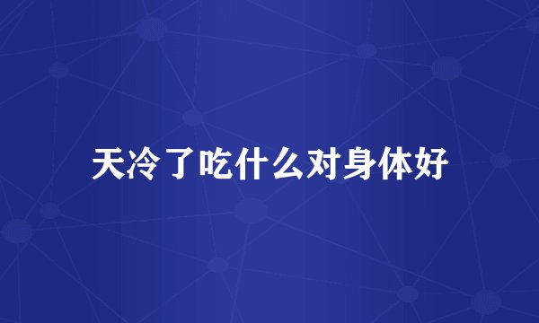 天冷了吃什么对身体好