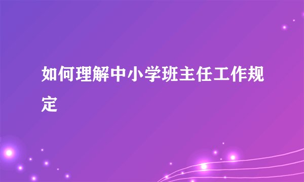 如何理解中小学班主任工作规定