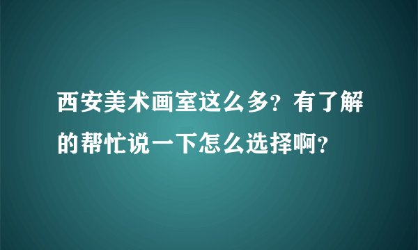 西安美术画室这么多?有了解的帮忙说一下怎么选择啊?
