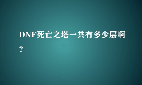 DNF死亡之塔一共有多少层啊？