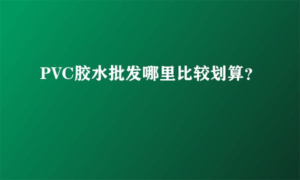 PVC胶水批发哪里比较划算？