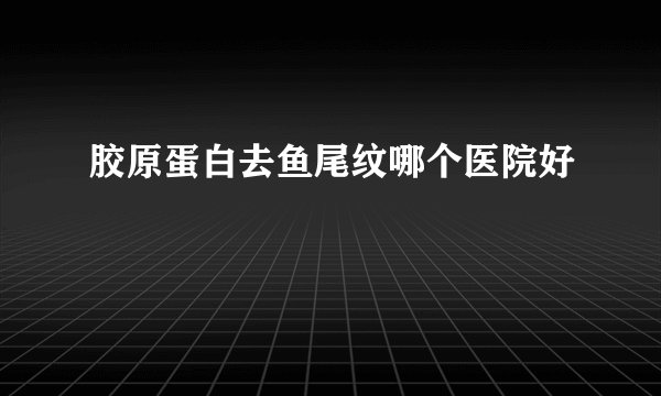 胶原蛋白去鱼尾纹哪个医院好