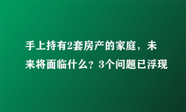 手上持有2套房产的家庭，未来将面临什么？3个问题已浮现