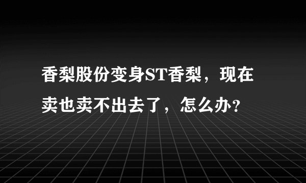 香梨股份变身ST香梨，现在卖也卖不出去了，怎么办？