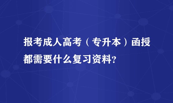报考成人高考（专升本）函授都需要什么复习资料？