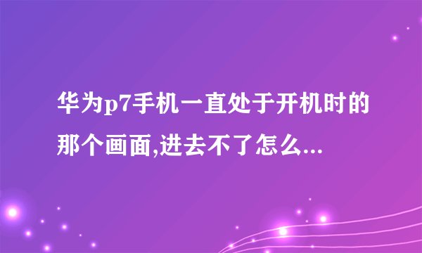 华为p7手机一直处于开机时的那个画面,进去不了怎么处理?恢复出厂设置也没用