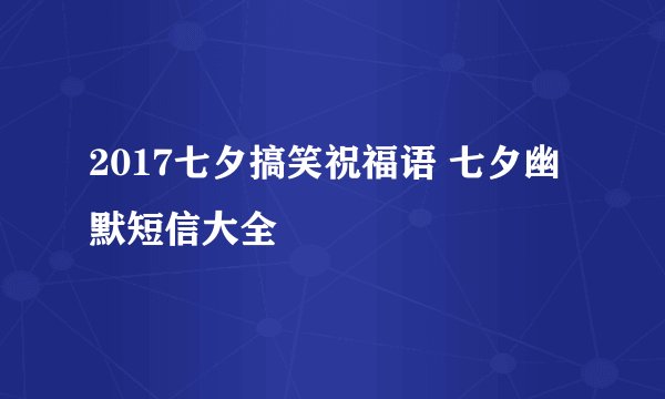 2017七夕搞笑祝福语 七夕幽默短信大全