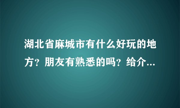 湖北省麻城市有什么好玩的地方?朋友有熟悉的吗?给介绍一把!